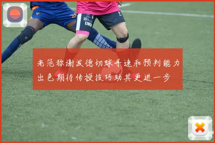 老范称谢泼德切球手速和预判能力出色期待传授技巧助其更进一步