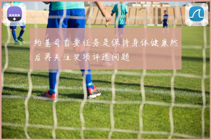 约基奇首要任务是保持身体健康然后再关注奖项评选问题