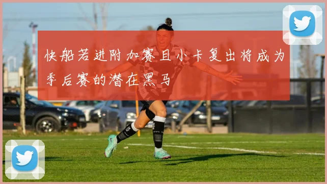 快船若进附加赛且小卡复出将成为季后赛的潜在黑马
