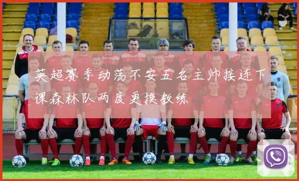 英超赛季动荡不安五名主帅接连下课森林队两度更换教练
