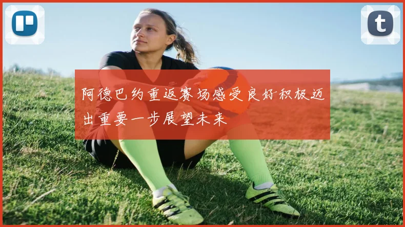 阿德巴约重返赛场感受良好积极迈出重要一步展望未来