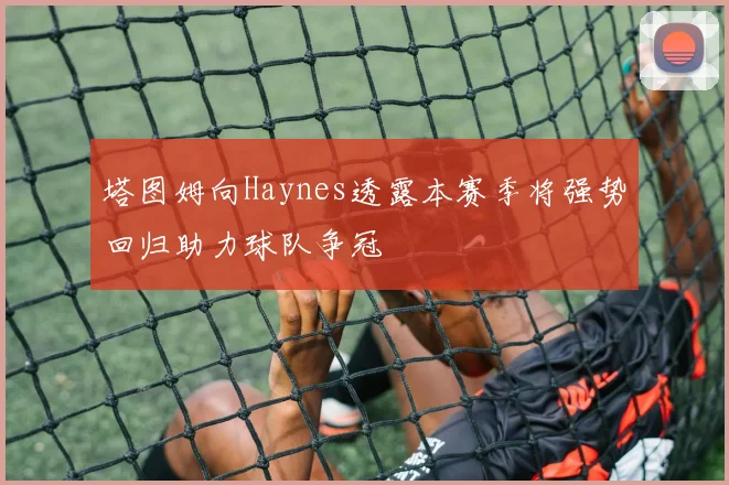 塔图姆向Haynes透露本赛季将强势回归助力球队争冠