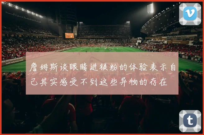 詹姆斯谈眼睛进镁粉的体验表示自己其实感受不到这些异物的存在