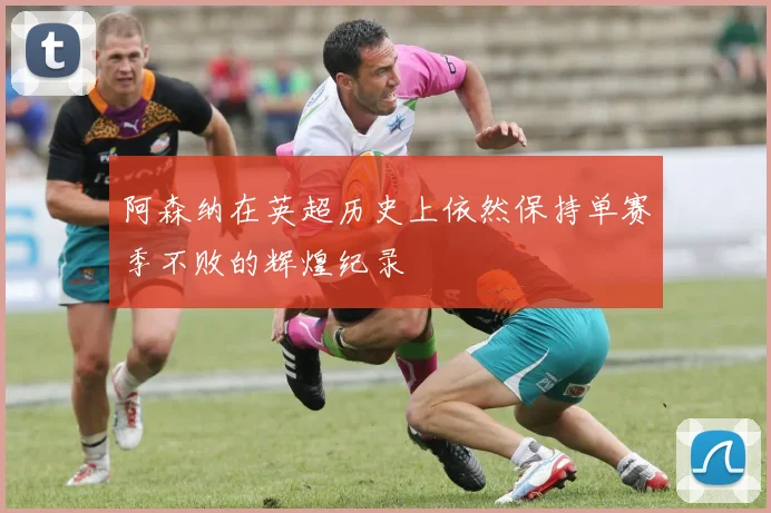 阿森纳在英超历史上依然保持单赛季不败的辉煌纪录