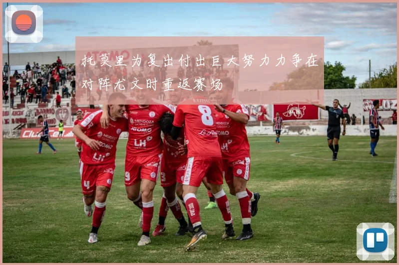 托莫里为复出付出巨大努力力争在对阵尤文时重返赛场