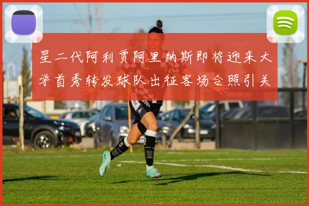 星二代阿利贾阿里纳斯即将迎来大学首秀转发球队出征客场合照引关注