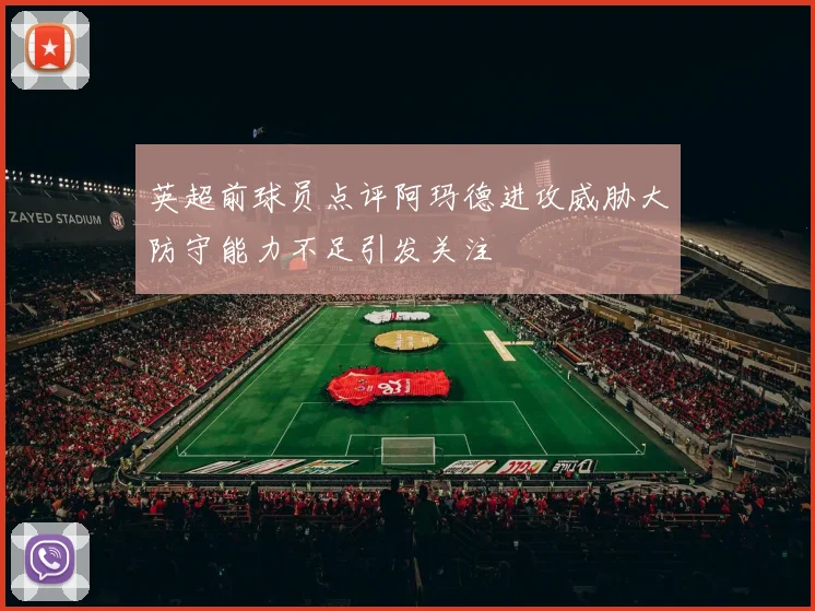英超前球员点评阿玛德进攻威胁大防守能力不足引发关注