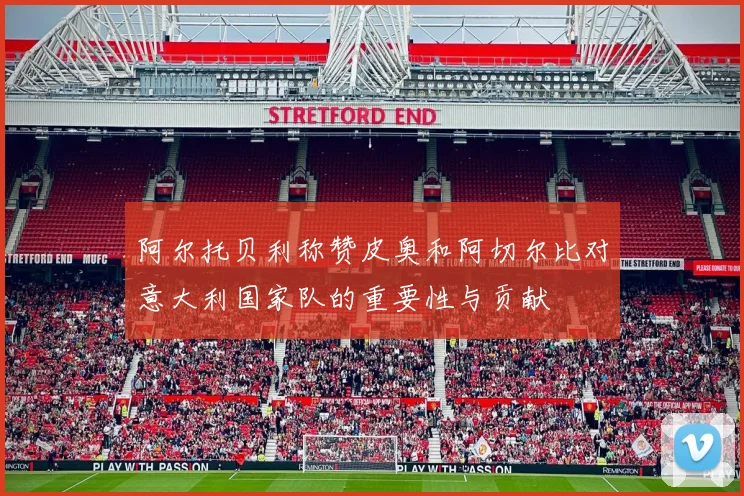 阿尔托贝利称赞皮奥和阿切尔比对意大利国家队的重要性与贡献