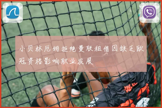小贝林厄姆拒绝曼联租借因缺乏欧冠资格影响职业发展