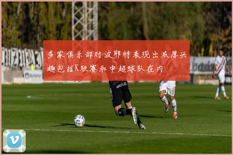 多家俱乐部对波耶特表现出浓厚兴趣包括K联赛和中超球队在内