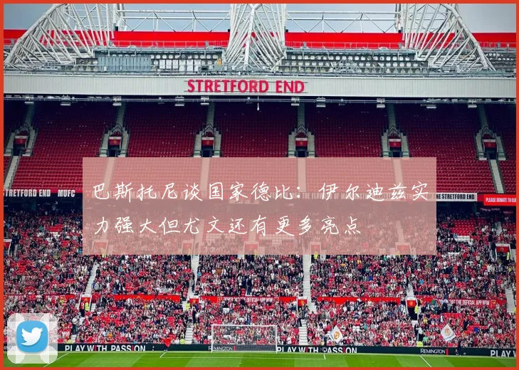 巴斯托尼谈国家德比：伊尔迪兹实力强大但尤文还有更多亮点