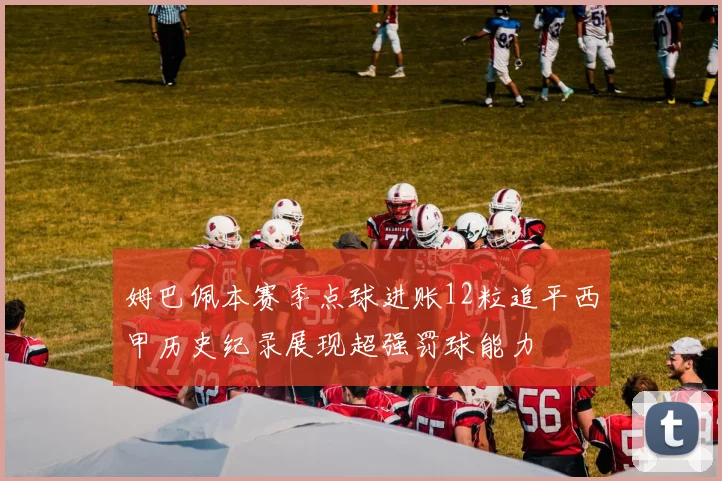 姆巴佩本赛季点球进账12粒追平西甲历史纪录展现超强罚球能力