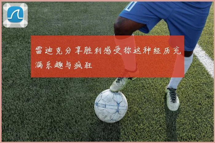雷迪克分享胜利感受称这种经历充满乐趣与疯狂