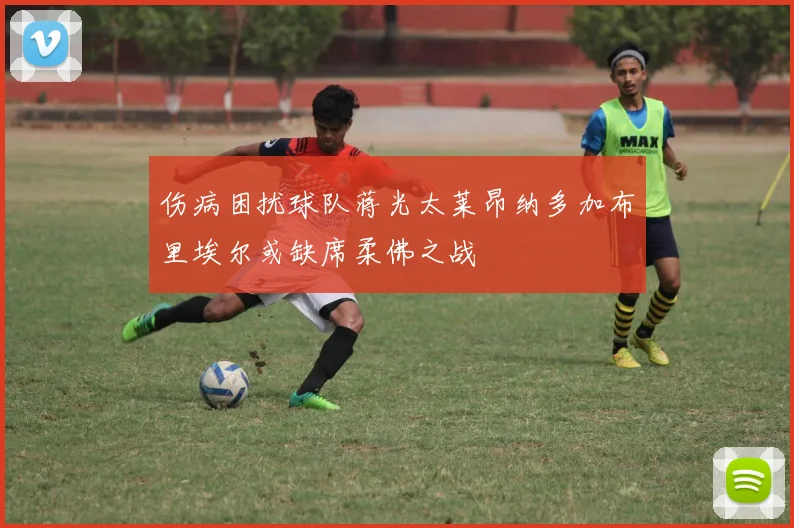 伤病困扰球队蒋光太莱昂纳多加布里埃尔或缺席柔佛之战