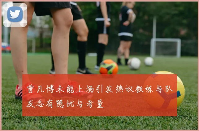 曾凡博未能上场引发热议教练与队友各有隐忧与考量