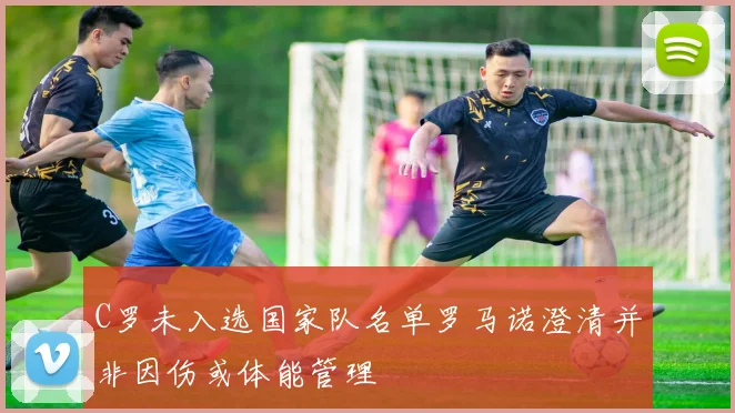 C罗未入选国家队名单罗马诺澄清并非因伤或体能管理