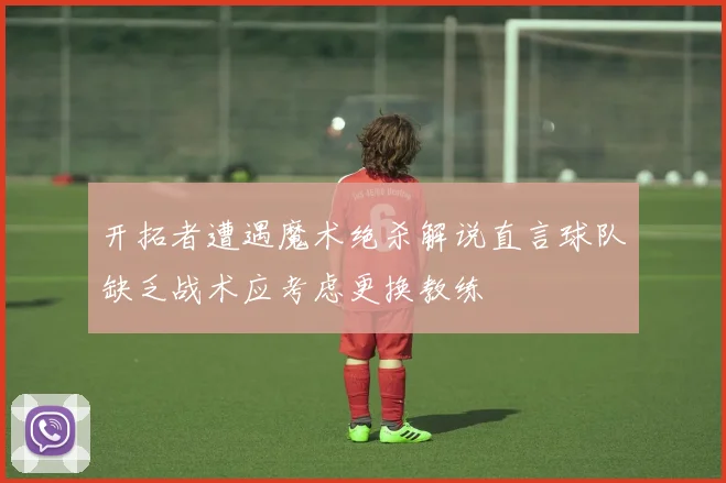 开拓者遭遇魔术绝杀解说直言球队缺乏战术应考虑更换教练
