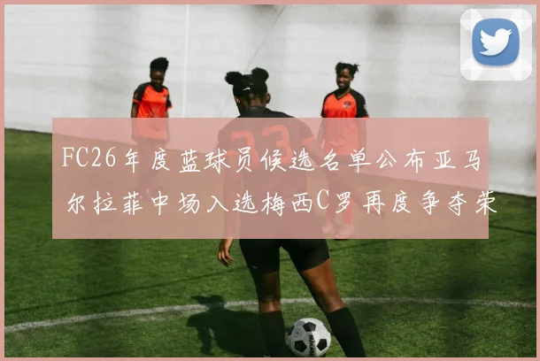 FC26年度蓝球员候选名单公布亚马尔拉菲中场入选梅西C罗再度争夺荣誉