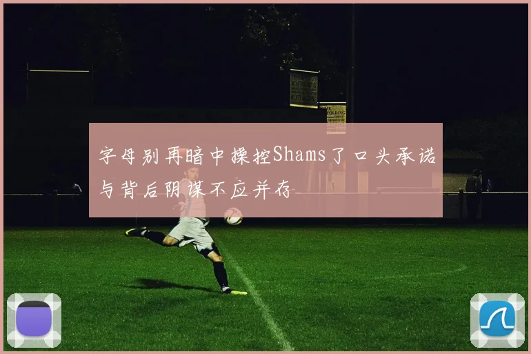 字母别再暗中操控Shams了口头承诺与背后阴谋不应并存