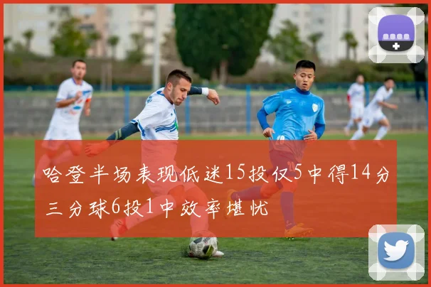 哈登半场表现低迷15投仅5中得14分三分球6投1中效率堪忧