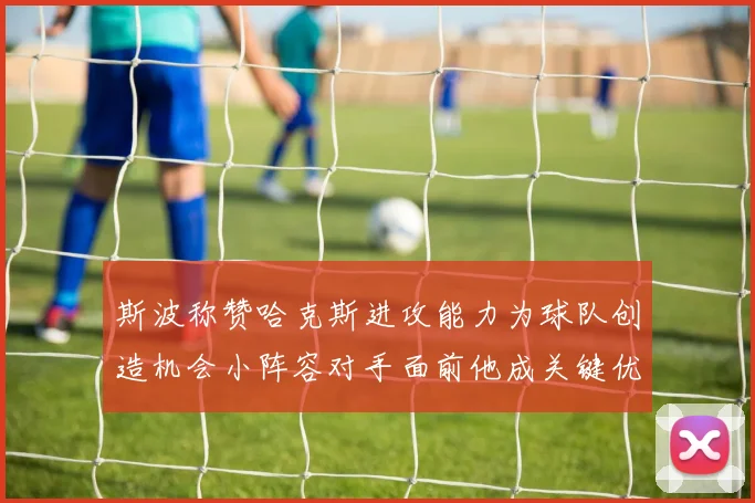 斯波称赞哈克斯进攻能力为球队创造机会小阵容对手面前他成关键优势