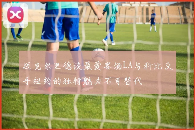 迈克尔里德谈最爱客场LA与科比交手纽约的独特魅力不可替代