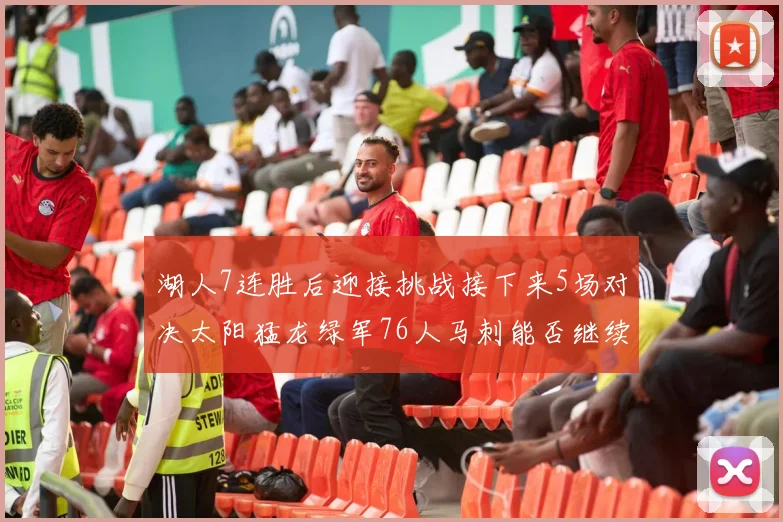 湖人7连胜后迎接挑战接下来5场对决太阳猛龙绿军76人马刺能否继续胜利