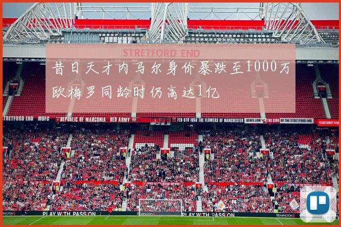 昔日天才内马尔身价暴跌至1000万欧梅罗同龄时仍高达1亿