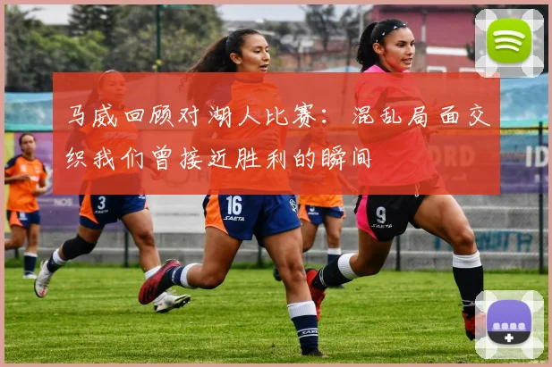 马威回顾对湖人比赛：混乱局面交织我们曾接近胜利的瞬间