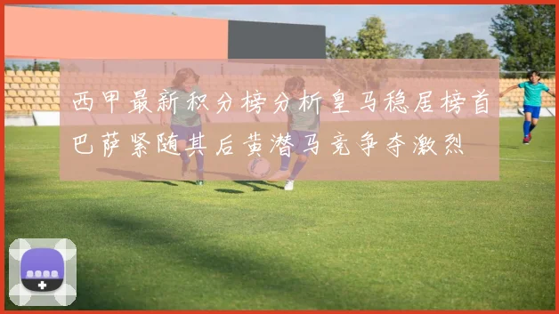 西甲最新积分榜分析皇马稳居榜首巴萨紧随其后黄潜马竞争夺激烈