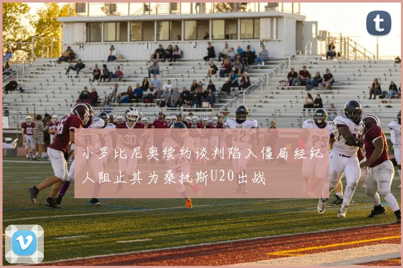 小罗比尼奥续约谈判陷入僵局经纪人阻止其为桑托斯U20出战
