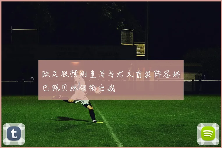 欧足联预测皇马与尤文首发阵容姆巴佩贝林领衔出战