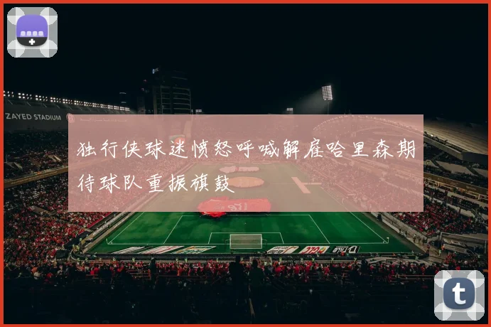 独行侠球迷愤怒呼喊解雇哈里森期待球队重振旗鼓