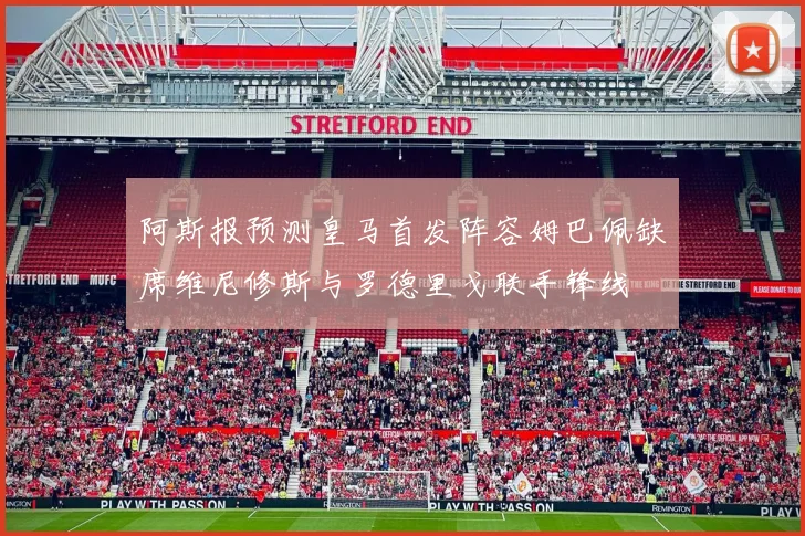 阿斯报预测皇马首发阵容姆巴佩缺席维尼修斯与罗德里戈联手锋线
