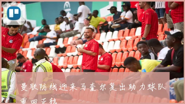曼联防线迎来马奎尔复出助力球队重回正轨