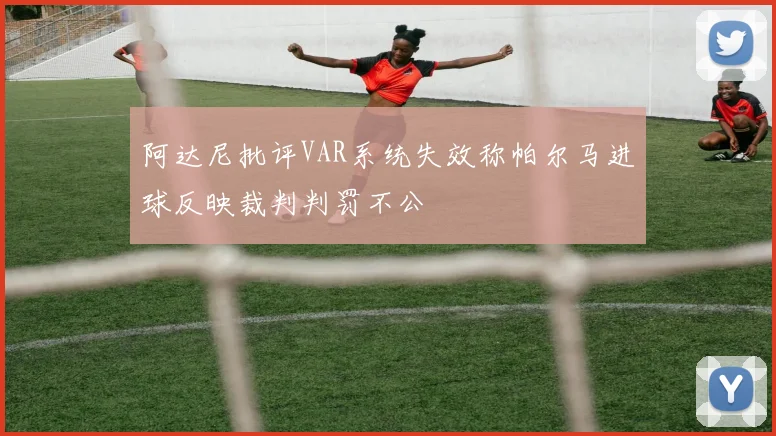 阿达尼批评VAR系统失效称帕尔马进球反映裁判判罚不公