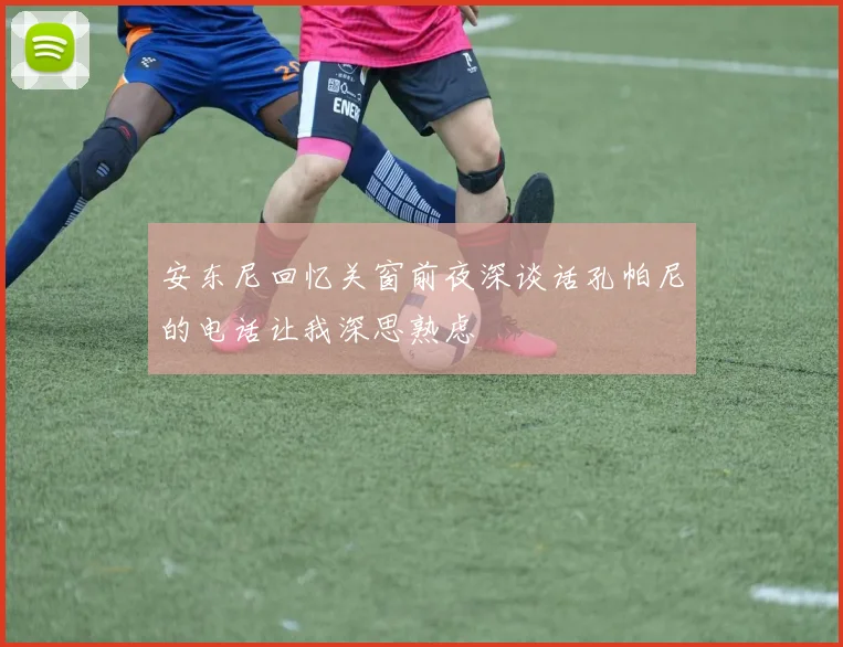 安东尼回忆关窗前夜深谈话孔帕尼的电话让我深思熟虑