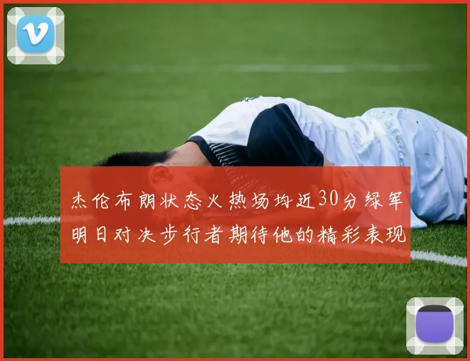 杰伦布朗状态火热场均近30分绿军明日对决步行者期待他的精彩表现