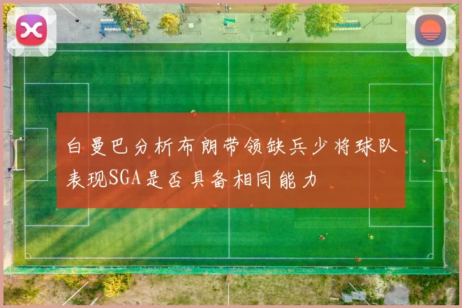 白曼巴分析布朗带领缺兵少将球队表现SGA是否具备相同能力