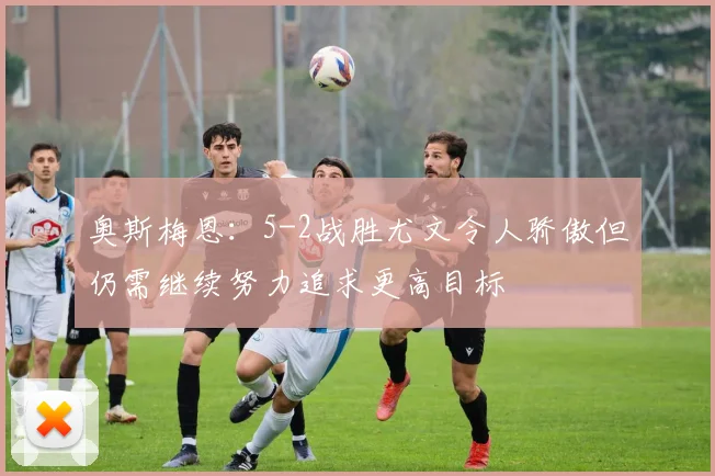 奥斯梅恩：5-2战胜尤文令人骄傲但仍需继续努力追求更高目标