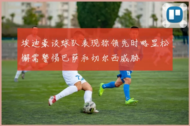 埃迪豪谈球队表现称领先时略显松懈需警惕巴萨和切尔西威胁