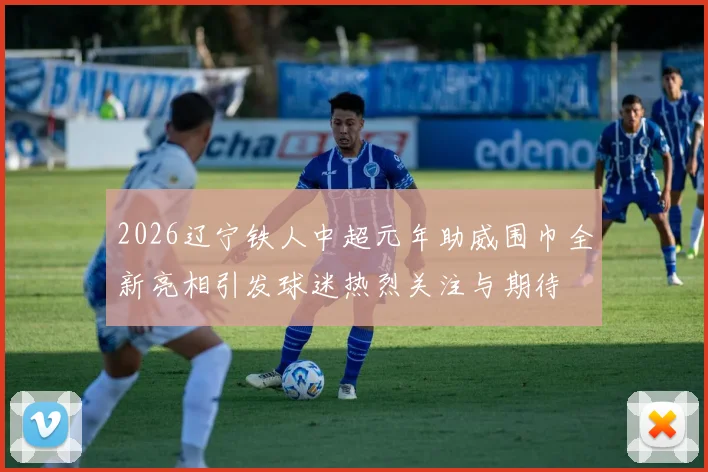 2026辽宁铁人中超元年助威围巾全新亮相引发球迷热烈关注与期待