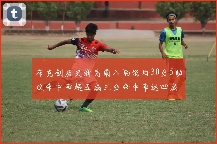 布克创历史新高前八场场均30分5助攻命中率超五成三分命中率达四成
