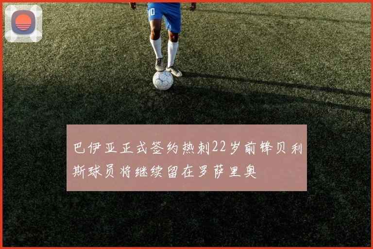 巴伊亚正式签约热刺22岁前锋贝利斯球员将继续留在罗萨里奥