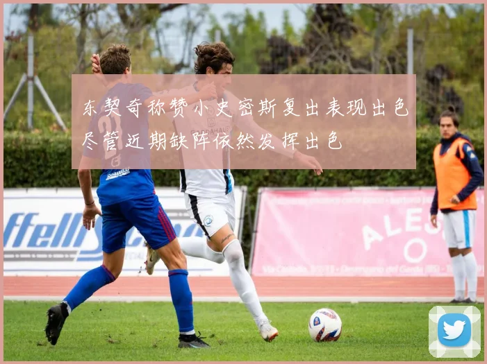 东契奇称赞小史密斯复出表现出色尽管近期缺阵依然发挥出色