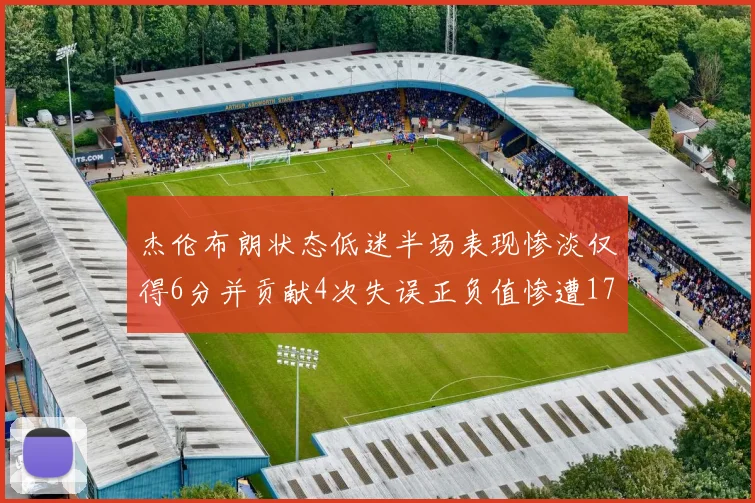 杰伦布朗状态低迷半场表现惨淡仅得6分并贡献4次失误正负值惨遭17
