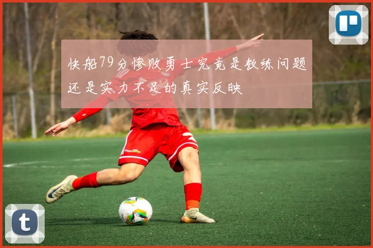 快船79分惨败勇士究竟是教练问题还是实力不足的真实反映