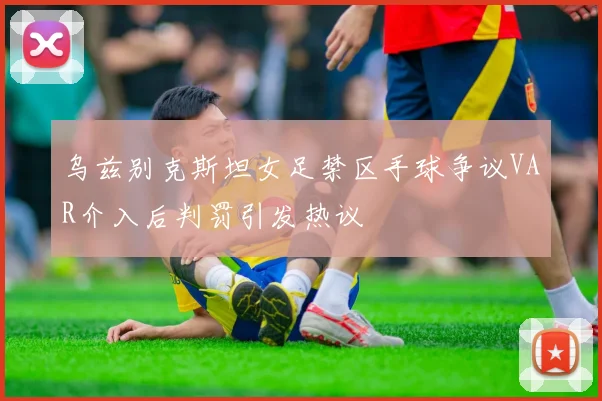 乌兹别克斯坦女足禁区手球争议VAR介入后判罚引发热议
