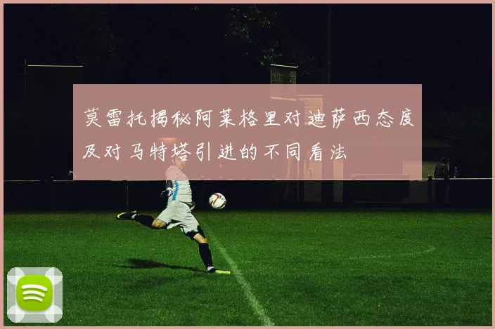 莫雷托揭秘阿莱格里对迪萨西态度及对马特塔引进的不同看法