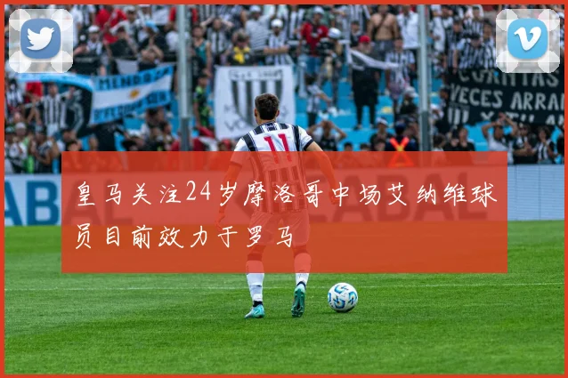皇马关注24岁摩洛哥中场艾纳维球员目前效力于罗马